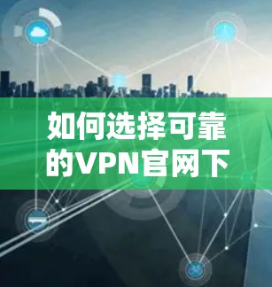 如何选择可靠的VPN官网下载iOS版客户端? 如何选择可靠的VPN官网下载iOS版客户端?