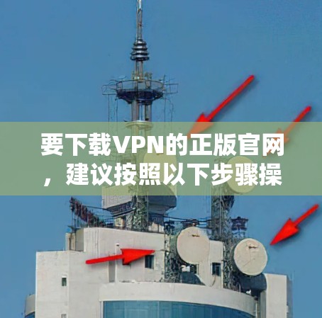 要下载VPN的正版官网,建议按照以下步骤操作 要下载VPN的正版官网,建议按照以下步骤操作