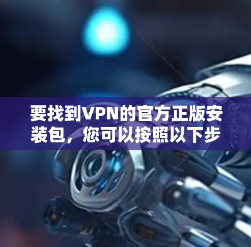 要找到VPN的官方正版安装包，您可以按照以下步骤操作