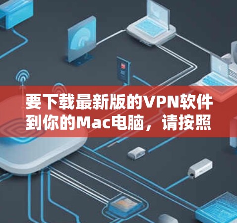 要下载最新版的VPN软件到你的Mac电脑,请按照以下步骤操作 要下载最新版的VPN软件到你的Mac电脑,请按照以下步骤操作