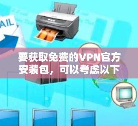 要获取免费的VPN官方安装包,可以考虑以下几种可靠的选择 要获取免费的VPN官方安装包,可以考虑以下几种可靠的选择