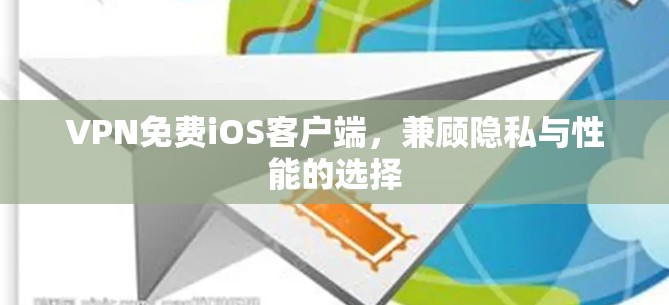 VPN免费iOS客户端,兼顾隐私与性能的选择 VPN免费iOS客户端,兼顾隐私与性能的选择