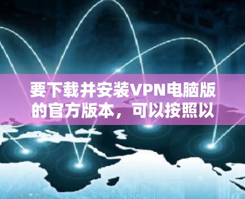 要下载并安装VPN电脑版的官方版本,可以按照以下步骤操作 要下载并安装VPN电脑版的官方版本,可以按照以下步骤操作