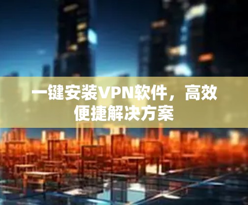 一键安装VPN软件,高效便捷解决方案 一键安装VPN软件,高效便捷解决方案