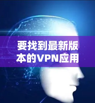 要找到最新版本的VPN应用官网,您可以按照以下步骤操作 要找到最新版本的VPN应用官网,您可以按照以下步骤操作