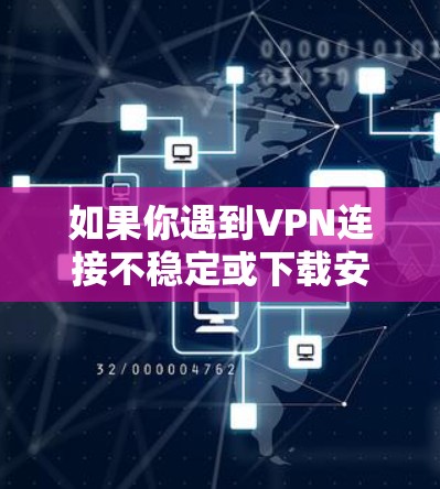 如果你遇到VPN连接不稳定或下载安装问题,可以按照以下步骤进行排查和解决 如果你遇到VPN连接不稳定或下载安装问题,可以按照以下步骤进行排查和解决