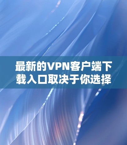 最新的VPN客户端下载入口取决于你选择的VPN服务提供商。以下是一些知名的VPN服务提供商及其下载页面 最新的VPN客户端下载入口取决于你选择的VPN服务提供商。以下是一些知名的VPN服务提供商及其下载页面