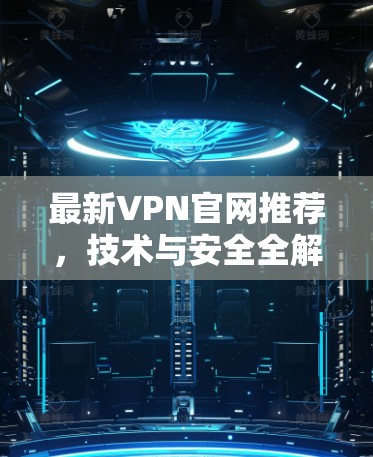 最新VPN官网推荐,技术与安全全解析 最新VPN官网推荐,技术与安全全解析