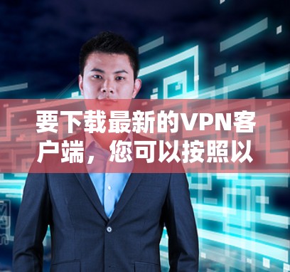 要下载最新的VPN客户端,您可以按照以下步骤操作 要下载最新的VPN客户端,您可以按照以下步骤操作