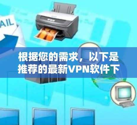 根据您的需求,以下是推荐的最新VPN软件下载建议 根据您的需求,以下是推荐的最新VPN软件下载建议