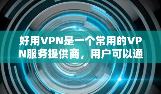 好用VPN是一个常用的VPN服务提供商,用户可以通过以下步骤找到其官方入口 好用VPN是一个常用的VPN服务提供商,用户可以通过以下步骤找到其官方入口