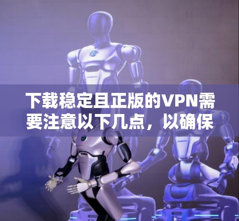 下载稳定且正版的VPN需要注意以下几点,以确保安全和效果 下载稳定且正版的VPN需要注意以下几点,以确保安全和效果