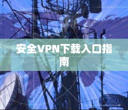 安全VPN下载入口指南 安全VPN下载入口指南