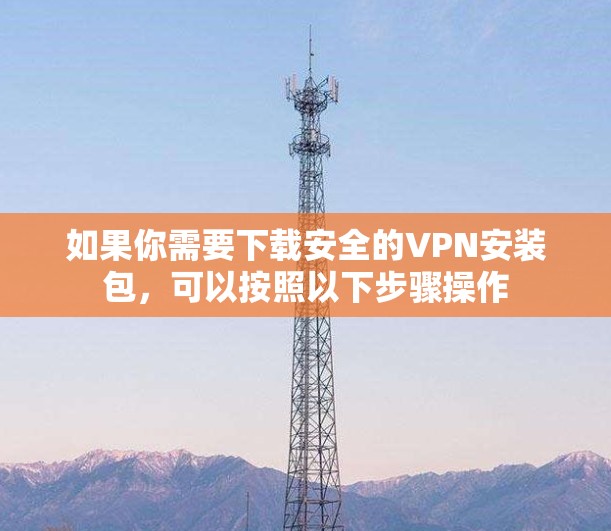 如果你需要下载安全的VPN安装包,可以按照以下步骤操作 如果你需要下载安全的VPN安装包,可以按照以下步骤操作