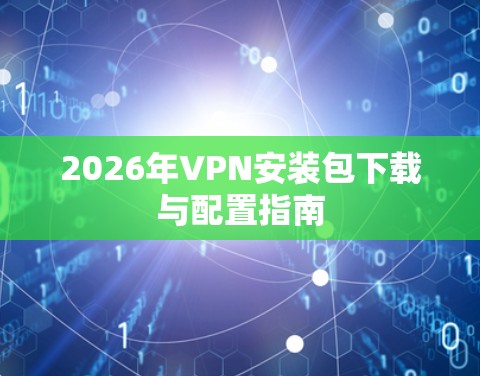 2026年VPN安装包下载与配置指南 2026年VPN安装包下载与配置指南