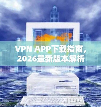 VPN APP下载指南,2026最新版本解析 VPN APP下载指南,2026最新版本解析