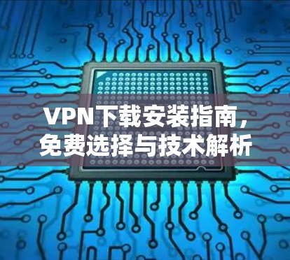VPN下载安装指南,免费选择与技术解析 VPN下载安装指南,免费选择与技术解析