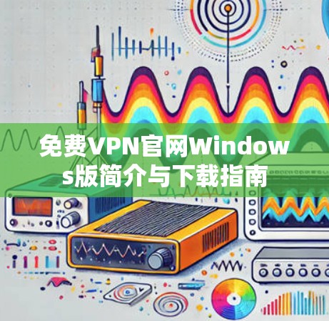 免费VPN官网Windows版简介与下载指南 免费VPN官网Windows版简介与下载指南
