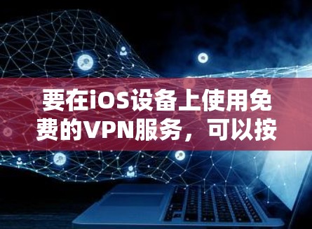 要在iOS设备上使用免费的VPN服务,可以按照以下步骤操作 要在iOS设备上使用免费的VPN服务,可以按照以下步骤操作