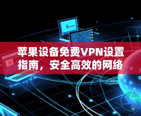 苹果设备免费VPN设置指南,安全高效的网络访问方法 苹果设备免费VPN设置指南,安全高效的网络访问方法
