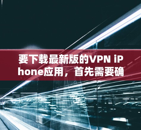 要下载最新版的VPN iPhone应用,首先需要确定你想使用哪个VPN服务提供商。以下是一些常见的VPN应用程序及其下载链接 要下载最新版的VPN iPhone应用,首先需要确定你想使用哪个VPN服务提供商。以下是一些常见的VPN应用程序及其下载链接