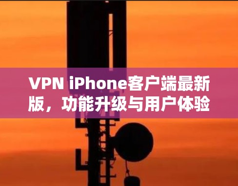 VPN iPhone客户端最新版,功能升级与用户体验优化 VPN iPhone客户端最新版,功能升级与用户体验优化