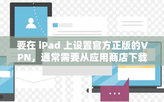 要在 iPad 上设置官方正版的VPN,通常需要从应用商店下载VPN客户端,并按照以下步骤操作 要在 iPad 上设置官方正版的VPN,通常需要从应用商店下载VPN客户端,并按照以下步骤操作