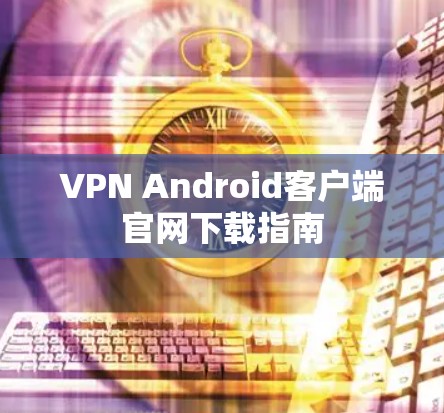 VPN Android客户端官网下载指南 VPN Android客户端官网下载指南