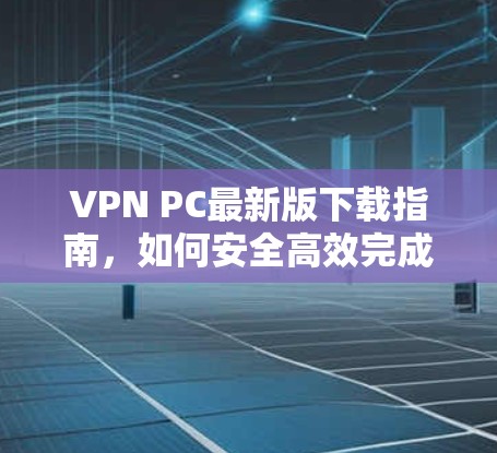 VPN PC最新版下载指南,如何安全高效完成升级 VPN PC最新版下载指南,如何安全高效完成升级