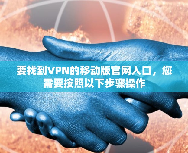 要找到VPN的移动版官网入口,您需要按照以下步骤操作 要找到VPN的移动版官网入口,您需要按照以下步骤操作