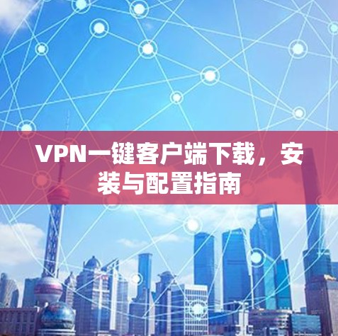 VPN一键客户端下载,安装与配置指南 VPN一键客户端下载,安装与配置指南
