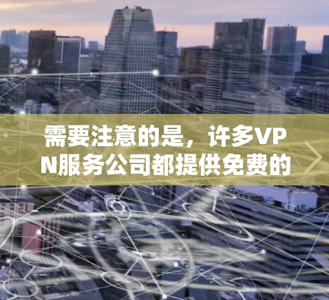 需要注意的是,许多VPN服务公司都提供免费的试用版或有限的免费服务,但他们通常会在某些限制下提供。同时,免费VPN服务可能会有广告或其他限制 需要注意的是,许多VPN服务公司都提供免费的试用版或有限的免费服务,但他们通常会在某些限制下提供。同时,免费VPN服务可能会有广告或其他限制