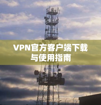 VPN官方客户端下载与使用指南 VPN官方客户端下载与使用指南