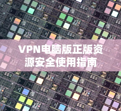 VPN电脑版正版资源安全使用指南 VPN电脑版正版资源安全使用指南