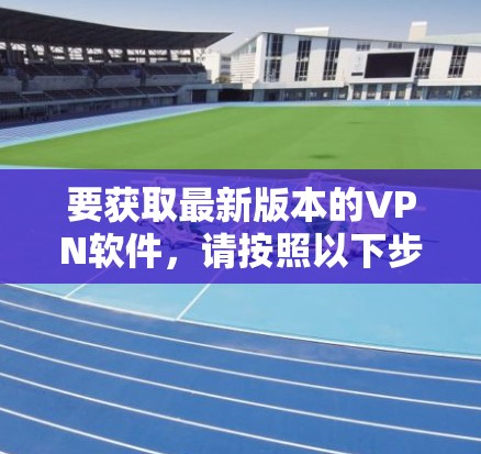 要获取最新版本的VPN软件,请按照以下步骤操作 要获取最新版本的VPN软件,请按照以下步骤操作