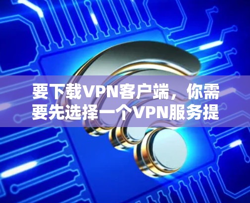 要下载VPN客户端,你需要先选择一个VPN服务提供商,然后通过他们的官网下载相应的客户端。以下是常见的VPN服务提供商及其官网下载链接 要下载VPN客户端,你需要先选择一个VPN服务提供商,然后通过他们的官网下载相应的客户端。以下是常见的VPN服务提供商及其官网下载链接