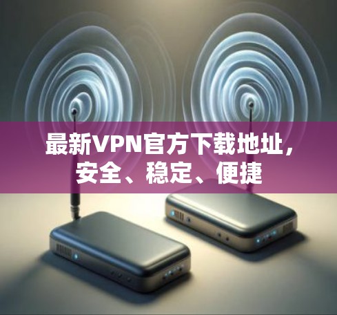 最新VPN官方下载地址,安全、稳定、便捷 最新VPN官方下载地址,安全、稳定、便捷