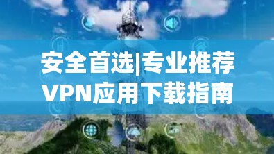 安全首选|专业推荐VPN应用下载指南 安全首选|专业推荐VPN应用下载指南