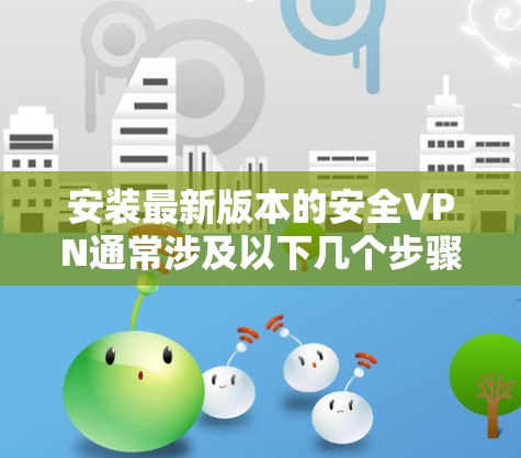 安装最新版本的安全VPN通常涉及以下几个步骤 安装最新版本的安全VPN通常涉及以下几个步骤