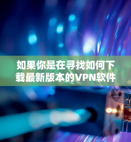 如果你是在寻找如何下载最新版本的VPN软件,可以按照以下步骤操作 如果你是在寻找如何下载最新版本的VPN软件,可以按照以下步骤操作