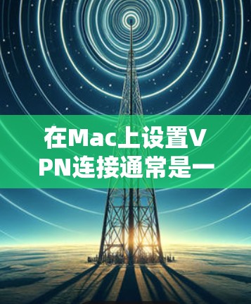 在Mac上设置VPN连接通常是一个相对简单的过程,以下是使用常见VPN软件在Mac上的步骤 在Mac上设置VPN连接通常是一个相对简单的过程,以下是使用常见VPN软件在Mac上的步骤