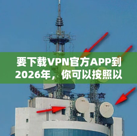 要下载VPN官方APP到2026年,你可以按照以下步骤操作 要下载VPN官方APP到2026年,你可以按照以下步骤操作