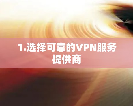 1.选择可靠的VPN服务提供商 1.选择可靠的VPN服务提供商