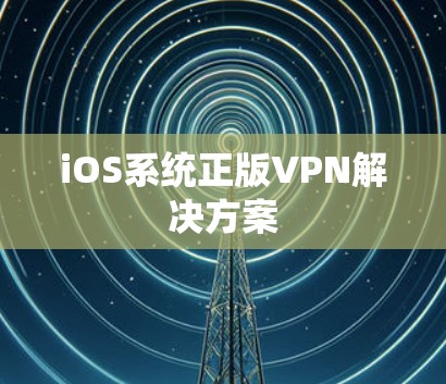 iOS系统正版VPN解决方案 iOS系统正版VPN解决方案