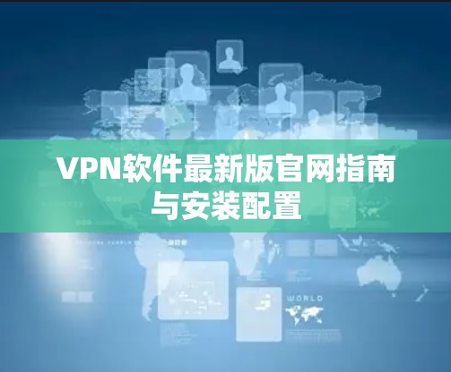 VPN软件最新版官网指南与安装配置 VPN软件最新版官网指南与安装配置