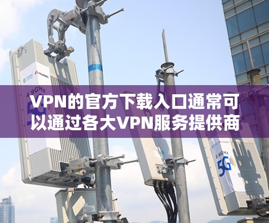 VPN的官方下载入口通常可以通过各大VPN服务提供商的官方网站找到。以下是一些常见的VPN服务提供商及其下载入口 VPN的官方下载入口通常可以通过各大VPN服务提供商的官方网站找到。以下是一些常见的VPN服务提供商及其下载入口
