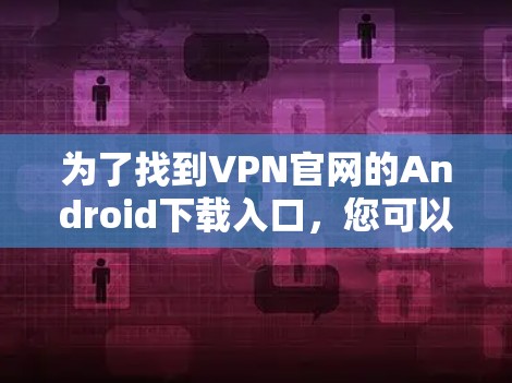 为了找到VPN官网的Android下载入口,您可以按照以下步骤操作 为了找到VPN官网的Android下载入口,您可以按照以下步骤操作