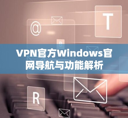 VPN官方Windows官网导航与功能解析 VPN官方Windows官网导航与功能解析