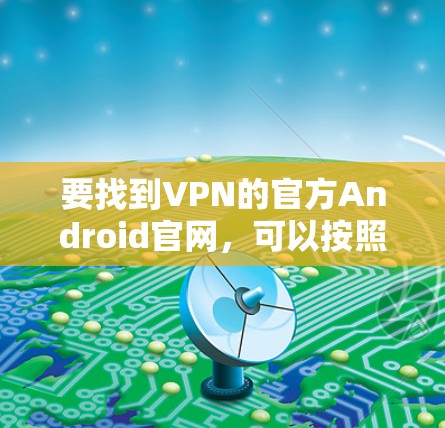 要找到VPN的官方Android官网,可以按照以下步骤操作 要找到VPN的官方Android官网,可以按照以下步骤操作