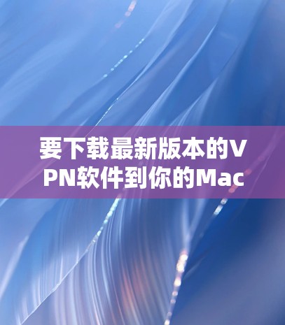 要下载最新版本的VPN软件到你的Mac上,请按照以下步骤操作 要下载最新版本的VPN软件到你的Mac上,请按照以下步骤操作